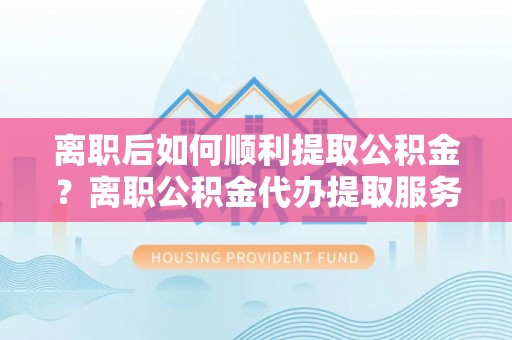 峨眉离职后如何顺利提取公积金？离职公积金代办提取服务来帮忙
