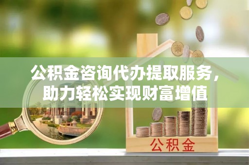 峨眉公积金咨询代办提取服务，助力轻松实现财富增值