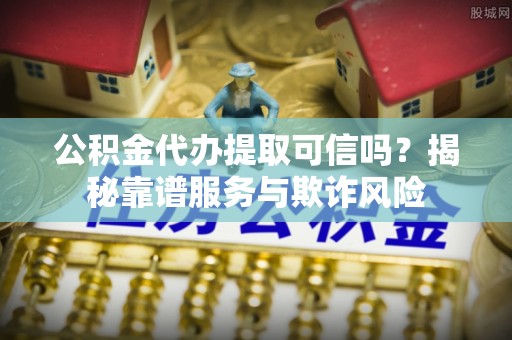 峨眉公积金代办提取可信吗？揭秘靠谱服务与欺诈风险