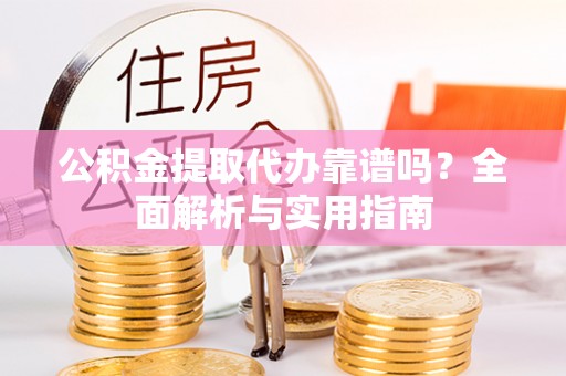 峨眉公积金提取代办靠谱吗？全面解析与实用指南