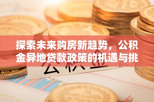 峨眉探索未来购房新趋势，公积金异地贷款政策的机遇与挑战