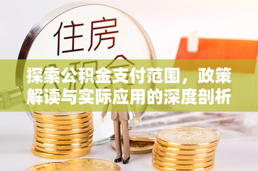 峨眉探索公积金支付范围，政策解读与实际应用的深度剖析