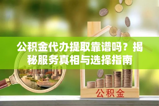 峨眉公积金代办提取靠谱吗？揭秘服务真相与选择指南